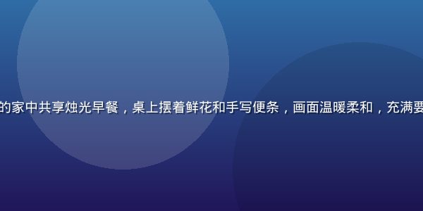 一对情侣在温馨的家中共享烛光早餐，桌上摆着鲜花和手写便条，画面温暖柔和，充满要久久爱的仪式感